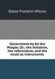 Government by All the People; Or,: the initiative, the referendum, and the recall as instruments ., Delos Franklin Wilcox 