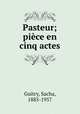 Pasteur; pice en cinq actes, Guitry, Sacha, 1885-1957 