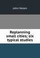 Replanning small cities; six typical studies, Nolen, John 