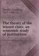 The theory of the leisure class; an economic study of institutions, Veblen, Thorstein, 1857-1929 