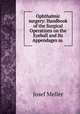 Ophthalmic surgery: Handbook of the Surgical Operations on the Eyeball and Its Appendages as ., Josef Meller 