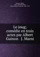 Le joug; comedie en trois actes par Albert Guinon & J. Marni, Albert Guinon 