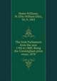 The Irish Parliament from the year 1782 to 1800. Being the Cressingham prize essay, 1878, Hume-Williams, W. Ellis (William Ellis), Sir, b. 1863 