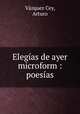 Elegias de ayer microform : poesias, Vazquez Cey 