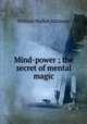 Mind-power ; the secret of mental magic, William Walker Atkinson 