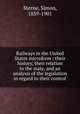 Railways in the United States microform : their history, their relation to the state, and an analysis of the legislation in regard to their control, Sterne, Simon, 1839-1901 