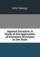 Applied Socialism: A Study of the Application of Socialistic Principles to the State, Spargo John 