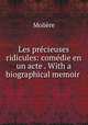 Les precieuses ridicules: comedie en un acte . With a biographical memoir ., Molie?re 