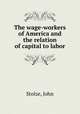 The wage-workers of America and the relation of capital to labor, Stolze, John 