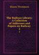 The Railway Library: A Collection of Addresses and Papers on Railway .. 2, Slason Thompson 