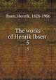 The works of Henrik Ibsen . 5, Ibsen, Henrik, 1828-1906 