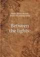 Between the lights:, Bates, Fanny Beulah, [from old catalog] comp 