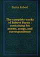 The complete works of Robert Burns : containing his poems, songs, and correspondence, Burns Robert 