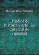 Estudios de historia y arte: La Catedral de Siguenza., Manuel Perez Villamil 