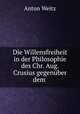 Die Willensfreiheit in der Philosophie des Chr. Aug. Crusius gegenuber dem ., Anton Weitz 