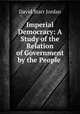 Imperial Democracy: A Study of the Relation of Government by the People ., David Starr Jordan 