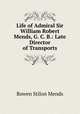 Life of Admiral Sir William Robert Mends, G. C. B.: Late Director of Transports, Bowen Stilon Mends 