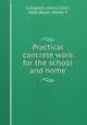 Practical concrete work for the school and home, Campbell, Henry Colin, 1868-,Beyer, Walter F 