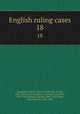 English ruling cases. 18, Campbell, Robert, 1832-1912,Browne, Irving, 1835-1899,Jones, Leonard A. (Leonard Augustus), 1832-1909,Manson, Edward, 1849-1919,Gould, John Melville, 1848-1900 