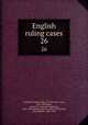 English ruling cases. 26, Campbell, Robert, 1832-1912,Browne, Irving, 1835-1899,Jones, Leonard A. (Leonard Augustus), 1832-1909,Manson, Edward, 1849-1919,Gould, John Melville, 1848-1900 