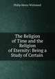 The Religion of Time and the Religion of Eternity: Being a Study of Certain ., Philip Henry Wicksteed 