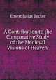 A Contribution to the Comparative Study of the Medieval Visions of Heaven ., Ernest Julius Becker 