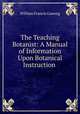 The Teaching Botanist: A Manual of Information Upon Botanical Instruction ., William Francis Ganong 