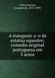 A inaugurac?a?o da estatua equestre; comedia original portugueza em 5 actos, Costa Cascaes, Joaquim da, 1815-1898 