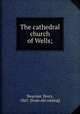 The cathedral church of Wells;, Dearmer, Percy, 1867- [from old catalog] 