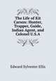 The Life of Kit Carson: Hunter, Trapper, Guide, Indian Agent, and Colonel U.S.A., Edward Sylvester Ellis 