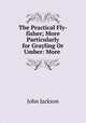 The Practical Fly-fisher; More Particularly for Grayling Or Umber: More ., Jackson John 