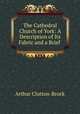 The Cathedral Church of York: A Description of Its Fabric and a Brief ., Arthur Clutton-Brock 