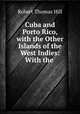 Cuba and Porto Rico, with the Other Islands of the West Indies: With the ., Robert Thomas Hill 