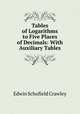 Tables of Logarithms to Five Places of Decimals: With Auxiliary Tables, Edwin Schofield Crawley 
