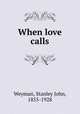When love calls, Weyman, Stanley John, 1855-1928 