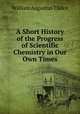 A Short History of the Progress of Scientific Chemistry in Our Own Times, William Augustus Tilden 