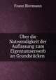 Uber die Notwendigkeit der Auflassung zum Eigentumserwerb an Grundstucken ., Franz Biermann 