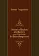 History of Indian and Eastern Architecture: By James Fergusson, Fergusson James 
