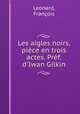 Les aigles noirs, piece en trois actes. Pref. d