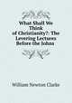 What Shall We Think of Christianity?: The Levering Lectures Before the Johns ., William Newton Clarke 