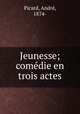 Jeunesse; comedie en trois actes, Andre Picard 