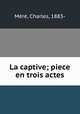 La captive; piece en trois actes, Charles Mere 