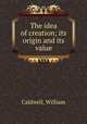 The idea of creation; its origin and its value, Caldwell, William 