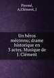 Un heros meconnu; drame historique en 3 actes. Musique de J. Clement, A. Pierme 