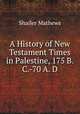 A History of New Testament Times in Palestine, 175 B. C.-70 A. D., Mathews Shailer 