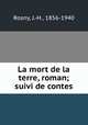 La mort de la terre, roman; suivi de contes, Rosny, J.-H., 1856-1940 