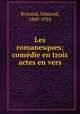 Les romanesques; comedie en trois actes en vers, Rostand, Edmond, 1868-1918 