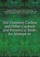 Our Common Cuckoo and Other Cuckoos and Parasitical Birds: An Attempt to ., Alexander Hay Japp , Darwin, Charles , 1809-1882, Charles Darwin, Japp , Alexander H . (Alexander Hay), 1839 -1905, George John Romanes, Romanes , George John, 1848 -1894 
