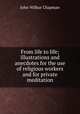 From life to life; illustrations and anecdotes for the use of religious workers and for private meditation, J. Wilbur Chapman 