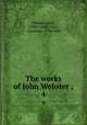 The works of John Webster ;. 4, Webster, John, 1580?-1625?,Dyce, Alexander, 1798-1869 